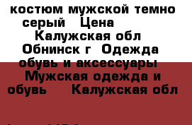 костюм мужской темно-серый › Цена ­ 5 000 - Калужская обл., Обнинск г. Одежда, обувь и аксессуары » Мужская одежда и обувь   . Калужская обл.